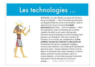 Les technologies ...
SOCRATE : Le dieu Theuth, inventeur de l'écriture,
dit au roi d'Égypte : « Voici l'invention qui proc...