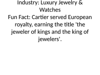 Industry: Luxury Jewelry &
Watches
Fun Fact: Cartier served European
royalty, earning the title 'the
jeweler of kings and the king of
jewelers'.
 