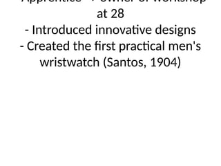 - Apprentice → owner of workshop
at 28
- Introduced innovative designs
- Created the first practical men's
wristwatch (Santos, 1904)
 