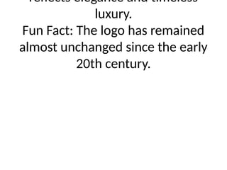 reflects elegance and timeless
luxury.
Fun Fact: The logo has remained
almost unchanged since the early
20th century.
 
