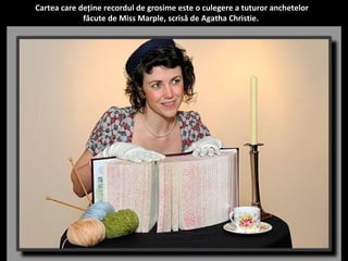 Cartea care deține recordul de grosime este o culegere a tuturor anchetelor 
făcute de Miss Marple, scrisă de Agatha Christie. 
 