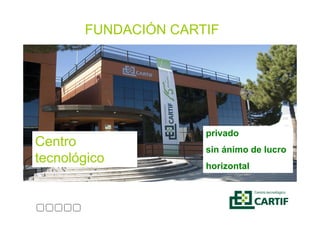FUNDACIÓN CARTIF




                     privado
Centro               sin ánimo de lucro
tecnológico          horizontal
 