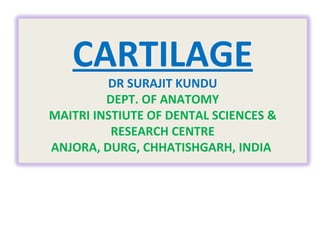 CARTILAGE DR SURAJIT KUNDU DEPT. OF ANATOMY MAITRI INSTIUTE OF DENTAL SCIENCES & RESEARCH CENTRE ANJORA, DURG, CHHATISHGARH, INDIA  