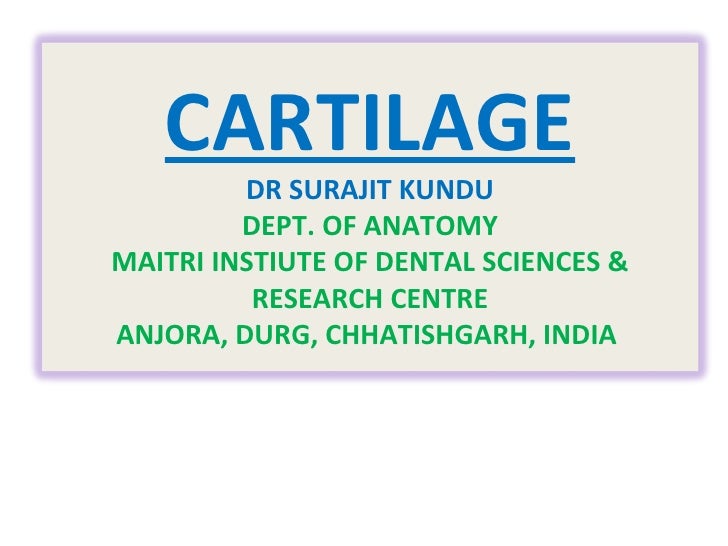 CARTILAGE DR SURAJIT KUNDU DEPT. OF ANATOMY MAITRI INSTIUTE OF DENTAL SCIENCES & RESEARCH CENTRE ANJORA, DURG, CHHATISHGAR...