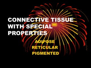 CONNECTIVE TISSUE
WITH SPECIAL
PROPERTIES
       ADIPOSE
      RETICULAR
      PIGMENTED
 
