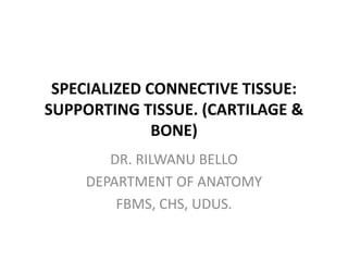 SPECIALIZED CONNECTIVE TISSUE:
SUPPORTING TISSUE. (CARTILAGE &
BONE)
DR. RILWANU BELLO
DEPARTMENT OF ANATOMY
FBMS, CHS, UDUS.
 