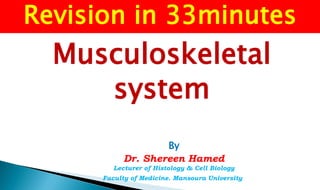 Musculoskeletal
system
By
Dr. Shereen Hamed
Lecturer of Histology & Cell Biology
Faculty of Medicine. Mansoura University
Revision in 33minutes
 