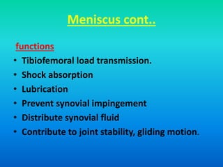 Meniscus cont..
functions
• Tibiofemoral load transmission.
• Shock absorption
• Lubrication
• Prevent synovial impingement
• Distribute synovial fluid
• Contribute to joint stability, gliding motion.
 