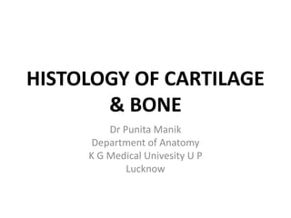 HISTOLOGY OF CARTILAGE
& BONE
Dr Punita Manik
Department of Anatomy
K G Medical Univesity U P
Lucknow
 