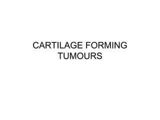 CARTILAGE FORMING 
TUMOURS 
 