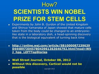 How? SCIENTISTS WIN NOBEL PRIZE FOR STEM CELLS 
Experiments by John B. Gurdon of the United Kingdom and Shinya Yamanaka of Japan showed that mature cells taken from the body could be changed to an embryonic- like state in a laboratory dish, a head-spinning discovery that is the biological equivalent of turning back time 
http://online.wsj.com/article/SB10000872396390444897304578043961363646792.html?mod=WSJ_hpp_LEFTTopStories 
Wall Street Journal, October 08, 2012 
Without this discovery, Carticel would not be possible 
copyright 2012  