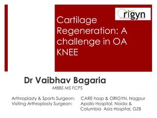 Cartilage
Regeneration: A
challenge in OA
KNEE
Dr Vaibhav Bagaria
MBBS MS FCPS

Arthroplasty & Sports Surgeon:
Visiting Arthroplasty Surgeon:

CARE hosp & ORIGYN, Nagpur
Apollo Hospital, Noida &
Columbia Asia Hospital, GZB

 