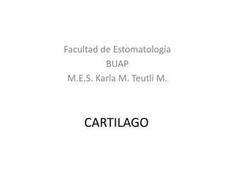 CARTILAGO
Facultad de Estomatología
BUAP
M.E.S. Karla M. Teutli M.
 