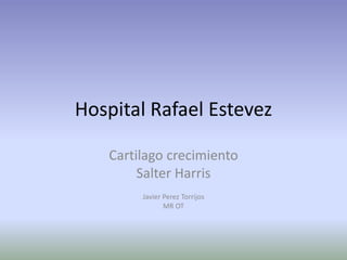 Hospital Rafael Estevez
Cartilago crecimiento
Salter Harris
Javier Perez Torrijos
MR OT
 