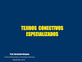 TEJIDOS CONECTIVOS
                            ESPECIALIZADOS


        Prof. Bernardo Vásquez
Anatomía Microscópica y Embriología Veterinarias

             Noviembre, 2012
 