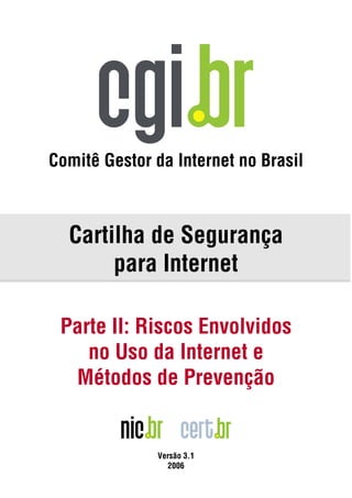 Comitê Gestor da Internet no Brasil



  Cartilha de Segurança
       para Internet

 Parte II: Riscos Envolvidos
    no Uso da Internet e
  Métodos de Prevenção


              Versão 3.1
                2006
 