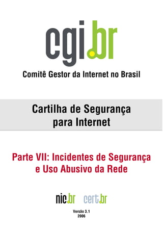 Comitê Gestor da Internet no Brasil



    Cartilha de Segurança
         para Internet


Parte VII: Incidentes de Segurança
      e Uso Abusivo da Rede



                Versão 3.1
                  2006
 