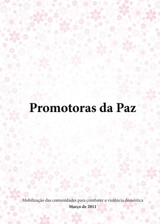 Promotoras da Paz




Mobilização das comunidades para combater a violência doméstica
                       Março de 2011
 