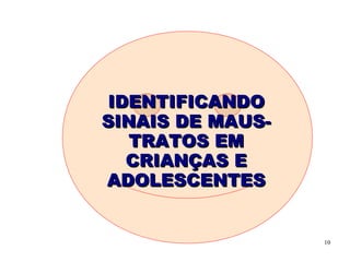 IDENTIFICANDO
SINAIS DE MAUS-
  TRATOS EM
  CRIANÇAS E
ADOLESCENTES


                  10
 
