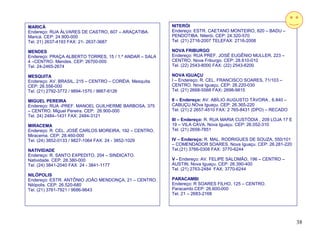 MARICÁ                                                   NITERÓI
Endereço: RUA ÁLVARES DE CASTRO, 607 – ARAÇATIBA.        Endereço: ESTR. CAETANO MONTEIRO, 820 – BADU –
Maricá. CEP: 24.900-000                                  PENDOTIBA. Niterói. CEP: 24.320-570
Tel. 21) 2637-4193 FAX: 21- 2637-3687                    Tel. (21) 2716-2007 TELEFAX: 2716-2008

MENDES                                                   NOVA FRIBURGO
Endereço: PRAÇA ALBERTO TORRES, 15 / 1.º ANDAR – SALA    Endereço: RUA PREF. JOSÉ EUGÊNIO MULLER, 223 –
4 –CENTRO. Mendes. CEP: 26700-000                        CENTRO. Nova Friburgo. CEP: 28.610-010
Tel. 24-2465-2674                                        Tel. (22) 2543-8000 FAX: (22) 2543-6200

MESQUITA                                                 NOVA IGUAÇU
Endereço: AV. BRASIL, 215 – CENTRO – CORÉIA. Mesquita.   I – Endereço: R. CEL. FRANCISCO SOARES, 71/103 –
CEP: 26.556-000                                          CENTRO. Nova Iguaçu. CEP: 26.220-030
Tel. (21) 2792-3772 / 9894-1570 / 9667-6126              Tel. (21) 2668-5568 FAX: 2698-9815

MIGUEL PEREIRA                                           II – Endereço: AV. ABÍLIO AUGUSTO TÁVORA , 6.840 –
Endereço: RUA -PREF. MANOEL GUILHERME BARBOSA, 375       CABUÇU.NOva Iguaçu. CEP: 26.365-220
– CENTRO. Miguel Pereira. CEP: 26.900-000                Tel. (21) 2 2657-4510 FAX: 2 765-8431 (DPO) – RECADO
Tel. 24) 2484–1431 FAX: 2484-3121
                                                         III – Endereço: R. RUA MARIA CUSTÓDIA , 209 LOJA 17 E
MIRACEMA                                                 19 – VILA CAVA. Nova Iguaçu. CEP: 26.052-310
Endereço: R. CEL. JOSÉ CARLOS MOREIRA, 192 – CENTRO.     Tel. (21) 2658-7851
Miracema. CEP: 28.460-000
Tel. (24) 3852-0133 / 9827-1064 FAX: 24 - 3852-1029      IV – Endereço: R. MAL. RODRIGUES DE SOUZA, 550/101
                                                         – COMENDADOR SOARES. Nova Iguaçu. CEP: 26.281-220
NATIVIDADE                                               Tel.(21) 3766-0308 FAX: 3770-6244
Endereço: R. SANTO EXPEDITO, 204 – SINDICATO.
Natividade. CEP: 28.380-000                              V - Endereço: AV. FELIPE SALOMÃO, 196 – CENTRO –
Tel. (24) 3841-2040 FAX: 24 - 3841-1177                  AUSTIN. Nova Iguaçu. CEP: 26.390-400
                                                         Tel. (21) 2763-2484 FAX: 3770-6244
NILÓPOLIS
Endereço: ESTR. ANTÔNIO JOÃO MENDONÇA, 21 – CENTRO.      PARACAMBI
Nilópolis. CEP: 26.520-680                               Endereço: R SOARES FILHO, 125 – CENTRO.
Tel. (21) 3761-7921 / 9686-9643                          Paracambi.CEP: 26.600-000
                                                         Tel. 21 – 2683-2168




                                                                                                                 38
 