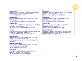 SEROPÉDICA                                               VALENÇA
Endereço: PEDRO SÉRVULO DE ARAÚJO S/N - JARDIM           Endereço: PRAÇA 15 DE NOVEMBRO, 676 – CENTRO.
DAS ACÁCIAS. Seropédica. CEP: 23.845-310                 Valença. CEP: 27.600-000
Tel. 21-3787-2435 / 9249-2046                            Tel. (24) 2453 –4526 FAX: 24 - 2452-3434

SILVA JARDIM                                             VARRE-SAI
Endereço: AV. 8 DE MAIO, 36 – CENTRO. Silva Jardim.      eNDEREÇO: PRAÇA ABAETE CORDEIRO, S/N.º
CEP: 28.820-000                                          CENTRO. Varre-Sai. CEP: : 28.375-000
Tel. (22) 2668-1302 / 9908-2103 FAX: 2668-1338           Tel. (22) 3843-3530 FAX: 22-3843-3200

SUMIDOURO                                                VASSOURAS
Endereço: RUA JOSÉ DE ALENCAR, 856/LJ. 6 – CENTRO.       Endereço: AV. OTÁVIO GOMES, 48 – CENTRO.
Sumidouro. CEP: 28.637-000                               Vassouras. CEP: 27.700-000
Tel. (22) 2531-1912 / 9838-0929 FAX: 2531-1224           Tel. (24) 2471-6015 FAX: 24 - 2471-1998

TANGUÁ                                                   VOLTA REDONDA
Endereço: RUA : IZOLITO GAMBITA DE MENDONÇA, S/Nº        Endereço: R. MIZAEL MENDONÇA, 158 – ATERRADO.
– CENTRO. Tanguá. CEP: 24.890-000                        Volta Redonda. CEP: 27.180-000 Tel. (24) 3346-0529 /
Tel. (21) 2747-2285 / 9969-6610 FAX: 2747-1118           9991-1079 FAX: 24 - 2246-7102

TERESÓPOLIS
Endereço: RUA FELICIANO SODRÉ, 864 / 118 – EDF.
APA. Teresópolis. CEP: 25.963-025
Tel. /FAX: (21) 3641-3019 / 2742-8064 / 9894-1262 FAX:
2643-5984

TRAJANO DE MORAIS
Endereço: RUA OLIVEIRA BOTELHO, 55 – CENTRO.
Trajano de Morais. CEP: 28.750-000
Tel. (22) 2564-1304 / 9825-9224

TRÊS RIOS
Endereço: AV. CONDESSA DO RIO NOVO, 1.051 –
CENTRO. Três. Rios. CEP: 25.803-000
Tel. (24) 2252-0058 FAX: 24 - 2252-0662

                                                                                                                41
 