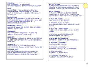 PINHEIRAL
RUA JOSÉ BREVE , Nº 344. CENTRO.                             RIO DAS OSTRAS
COMARCA PINHEIRAL - DEFENSORIA PÚBLICA ÚNICA.                ALAMEDA DESEMBARGADOR ELIAS HERMYDIO
                                                             FIGUEIRA, Nº 1999. JARDIM CAMPOMAR. C.E.P.:
PIRAÍ                                                        28890-000 Telefone : (22) 2764-5900 / Ramal : 228
RUA BARÃO DO PIRAÍ, Nº 322. Fórum. CENTRO.
COMARCA PARAÍ - DEFENSORIA PÚBLICA ÚNICA.                    RIO DE JANEIRO
C.E.P.: 27175-000 Telefone : (24) 2431-1438 / Ramal : 1/     1 - VARA DE INFÂNCIA, JUVENTUDE E IDOSO
(24) 2431-1101                                               PRAÇA ONZE DE JUNHO, Nº 403. CIDADE NOVA.
                                                             CENTRO. C.E.P.: 20210-010 Telefone : (21) 2503-6300
PORCIÚNCULA
PRACA JOSE BERARDINELLI VIEIRA, Nº 01. FORUM                 2 - REGIONAL BANGU
C.E.P.: 28390-000 Telefone : (22) 2238-4214 / Ramal : 23 /   RUA FONSECA , Nº 240. BANGU.
(22) 3842-1555PRAÇA BERNARDILLE, Nº 1. -
DEFENSORIA PÚBLICA ÚNICA.                                    3 - REGIONAL BARRA DA TIJUCA
                                                             AV. AYRTON SENNA, Nº 2001. BARRA DA TIJUCA.
PORTO REAL/ QUATIS                                           NÚCLEO
RUA PROJETADA, Nº 378. CENTRO. C.E.P.: 27570-000
Telefone : (24) 3353-3560                                    4 - REGIONAL CAMPO GRANDE
                                                             RUA CARLOS DA SILVA COSTA, Nº 32. CAMPO
QUEIMADOS                                                    GRANDE.
RUA OTILIA, Nº 210. CENTRO. C.E.P.: 26383-290
Telefone : (21) 2114-4067 / Ramal : 4066                     5 - REGIONAL ILHA DO GOVERNADOR
                                                             PRAIA DE OLARIA, S/N. COCOTÁ.
RESENDE
AV. RITA MARIA FERREIRA DA ROCHA, Nº 500. JARDIM             6 - REGIONAL JACAREPAGUÁ
JALISCO. C.E.P.: 27510-060 Telefone : (24) 3354-2363 /       ESTRADA DO CAPENHA, Nº 1535. FREGUESIA.
Ramal : 226
                                                             7 - REGIONAL LEOPOLDINA
RIO BONITO                                                   RUA LUCENA, S/N. OLARIA.
RUA ITABAIANA DE OLIVEIRA, Nº 95. FORUM.
C.E.P.: 28800-000 Telefone : (21) 2734-2010 / Ramal : 233    8 - REGIONAL MADUREIRA
                                                             AV. ERNANI CARDOSO, Nº 152. MADUREIRA.
RIO DAS FLORES
RUA JOÃO CARVALHO DA ROCHA, S/N. CENTRO.                     9 - REGIONAL MÉIER
FÓRUM. DEFENSORIA PÚBLICA ÚNICA. C.E.P.:                     RUA SANTA FÉ, Nº 50. MÉIER.
27660-000 Telefone : (24) 2458-1140 / Ramal : 210
                                                             10 - REGIONAL SANTA CRUZ
                                                             RUA OLAVO BILAC, S/N. SANTA CRUZ.




                                                                                                                   46
 