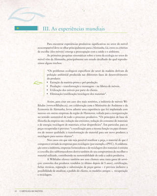 III. As experiências mundiais

                          Para encontrar experiências produtivas significativas no setor do móvel
                  ecocompatível deve-se olhar principalmente para a Alemanha. Lá, entre os critérios
                  de escolha (dos móveis) emerge a preocupação com a saúde e o ambiente.
                          As primeiras pesquisas sistemáticas sobre o tema da ecologia no setor do
                  móvel vêm da Alemanha, principalmente um estudo detalhado do qual reprodu-
                  zimos alguns trechos:

                          “Os problemas ecológicos específicos do setor da madeira derivam da
                          poluição ambiental produzida nas diferentes fases de desenvolvimento
                          do produto:
                          • Extração da matéria-prima e pré-produção.
                          • Produção – transformação e montagem – na fábrica de móveis.
                          • Utilização dos móveis por parte do cliente.
                          • Eliminação/reutilização/reciclagem dos materiais”.

                           Assim, para citar um caso dos mais notórios, a indústria de móveis Wi-
                  lkhahn (www.wilkhahn.es), em colaboração com o Ministério do Ambiente e da
                  Economia da Alemanha, levou adiante uma experiência que foi implantada com
                  sucesso em outras empresas da região de Hannover, voltada para a reorganização
                  no sentido sustentável de todo o processo produtivo. “Os princípios de base da
                  filosofia da empresa são: redução das emissões; redução do consumo de materiais
                  e de energia; reciclagem de materiais; evitar desperdícios”. Em particular, para as
                  peças recuperadas é previsto: “a reutilização para a mesma função ou para elemen-
                  tos de menor qualidade; a transformação do material para um novo produto; a
                  reciclagem para outros objetos”.
                           Nos casos em que não seja possível reutilizar a peça, o material de que é
                  composto é enviado às empresas para reciclagem (por exemplo, o PVC). A colabora-
                  ção entre a indústria, empresas fornecedoras e de reciclagem dos materiais é estreita
                  e a escolha dos subfornecedores deriva também do seu compromisso de recolher o
                  material utilizado, contribuindo na sustentabilidade de toda a cadeia produtiva.
                           A Wilkhahn oferece também aos seus clientes uma vasta gama de servi-
                  ços: controles dos produtos vendidos (o último depois de 5 anos), certificação,
                  fichas técnicas, reparação e substituição de peças gastas – é prevista inclusive a
                  possibilidade de atualizar, a pedido do cliente, os modelos antigos –, recuperação
                  e reciclagem.




10   CARTILHA BIOMÓVEL
 