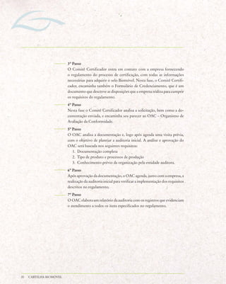3º Passo
                         O Comitê Certificador entra em contato com a empresa fornecendo
                         o regulamento do processo de certificação, com todas as informações
                         necessárias para adquirir o selo Biomóvel. Nesta fase, o Comitê Certifi-
                         cador, encaminha também o Formulário de Credenciamento, que é um
                         documento que descreve as disposições que a empresa realiza para cumprir
                         os requisitos do regulamento.
                         4º Passo
                         Nesta fase o Comitê Certificador analisa a solicitação, bem como a do-
                         cumentação enviada, e encaminha seu parecer ao OAC – Organismo de
                         Avaliação da Conformidade.
                         5º Passo
                         O OAC analisa a documentação e, logo após agenda uma visita prévia,
                         com o objetivo de planejar a auditoria inicial. A análise e aprovação do
                         OAC será baseada nos seguintes requisitos:
                            1. Documentação completa
                            2. Tipo de produto e processos de produção
                            3. Conhecimento prévio da organização pela entidade auditora.
                         6º Passo
                         Após aprovação da documentação, o OAC agenda, junto com a empresa, a
                         realização da auditoria inicial para verificar a implementação dos requisitos
                         descritos no regulamento.
                         7º Passo
                         O OAC elabora um relatório da auditoria com os registros que evidenciam
                         o atendimento a todos os itens especificados no regulamento.




20   CARTILHA BIOMÓVEL
 