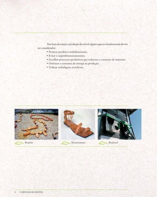 Nas fases de criação e produção do móvel, alguns aspectos fundamentais devem
                  ser considerados:
                          • Projetar produtos multifuncionais.
                          • Evitar o superdimensionamento.
                          • Escolher processos produtivos que reduzem o consumo de materiais.
                          • Otimizar o consumo de energia na produção.
                          • Utilizar embalagens recicláveis.




       Biojóias                                  Bioartesanato                      Biodiesel




8   CARTILHA BIOMÓVEL
 