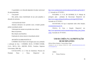 A quantidade a ser oferecida dependerá do plano nutricional
de cada propriedade.
•

http://www.nordesterural.com.br/nordesterural/matler.asp?newsId=5
17. Acessado em: 07/10/2011.

Usar picado?

EUCLIDES, V. P. B.; DE QUEIROZ, H. P. Manejo de

Sim, porém, nunca transformado em pó, pois prejudica a
absorção de nutrientes.

pastagens para

produção de feno-em-pé. Disponível em:

http://www.cnpgc.embrapa.br/publicacoes/divulga/GCD39.html.
Acessado em: 07/10/2011.

VANTAGENS DO FENO
Alimento alternativo nos períodos secos, evitando grandes
perdas na produção animal.

SAVASTANO, S.O que é importante saber sobre fenação,
savastano@cati.sp.gov.br.
VILELA,

Valorização dos animais nos periodos mais críticos.

H.

Feno

e

fenação.

Disponivel

em:

http://www.agronomia.com.br/conteudo/artigos/artigos_feno_fenaca

Banco de proteina.

o.htm. Acessado em: 07/10/2011.

Boa relação custo-beneficio.
Exploração de sitema intensivo de produção animal.

USO DA URÉIA NA ALIMENTAÇÃO
DE RUMINANTES

REFERÊNCIAS BIBLIOGRÁFICAS
CANDIDO, M.J.D. Reserva de forragem para seca: produção
e utilização de feno – CÂNDIDO, M.J.D.; CUTRIM JUNIOR,

Jefferson Ribeiro Bandeira1, Vanessa Matias Chagas1
1

Graduanda do curso de Zootecnia UFMA/CCAA. Email: jeffersonribeiro@zootecnista.com.br,

J.A.A.; SILVA, R.G.; AQUINO, R.M.S.. Fortaleza: Imprensa

vmcvaness@gmail.com

Universitária, 2008. 64p.
CAVALCANTE, A. C. Feno de Gramíneas: Processo de
Produção

Passo

a

Passo.

Disponível

em:

URÉIA


Pontos Positivos

38

 