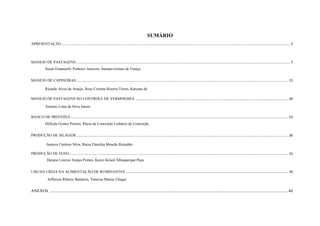 SUMÁRIO
APRESENTAÇÂO ............................................................................................................................................................................................................................................... 5

MANEJO DE PASTAGENS ................................................................................................................................................................................................................................ 7
Susan Emanuelly Pinheiro Amorim, Itamara Gomes de França
MANEJO DE CAPINEIRAS ............................................................................................................................................................................................................................. 15
Ricardo Alves de Araujo, Rose Cristina Bizerra Torres, Katyane de
Araujo Rodrigues
MANEJO DE PASTAGENS NO CONTROLE DE VERMINOSES ................................................................................................................................................................ 20
Antonio Lima da Silva Junior
BANCO DE PROTEÍNA ................................................................................................................................................................................................................................... 23
Héllyda Gomes Pereira, Maria da Conceição Linhares da Conceição
PRODUÇÃO DE SILAGEM ............................................................................................................................................................................................................................. 26
Janayra Cardoso Silva, Raíza Flamilsa Mourão Reinaldo
PRODUÇÃO DE FENO ..................................................................................................................................................................................................................................... 31
Dayane Louyse Araújo Pontes, Kayro Késed Albuquerque Puça
USO DA URÉIA NA ALIMENTAÇÃO DE RUMINANTES .......................................................................................................................................................................... 39
Jefferson Ribeiro Bandeira, Vanessa Matias Chagas

ANEXOS .................................................................................................................................................................................................................................... 45

 