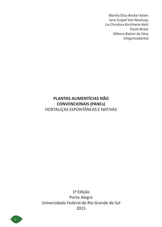 2
Marília Elisa Becker Kelen
Iana Scopel Van Nouhuys
Lia Christina Kirchheim Kehl
Paulo Brack
Débora Balzan da Silva
(Organizadores)
PLANTAS ALIMENTÍCIAS NÃO
CONVENCIONAIS (PANCs)
HORTALIÇAS ESPONTÂNEAS E NATIVAS
1ª Edição
Porto Alegre
Universidade Federal do Rio Grande do Sul
2015
 