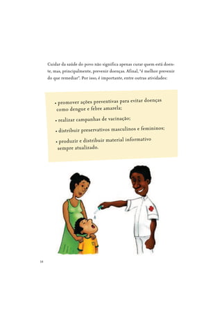14
Cuidar da saúde do povo não significa apenas curar quem está doen-
te, mas, principalmente, prevenir doenças. Afinal, “é melhor prevenir
do que remediar”. Por isso, é importante, entre outras atividades:
como dengue e febre amarela;
sempre atualizado.
 