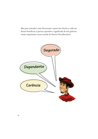 24
Mas para entender como funcionam e quem tem direito a cada um
desses benefícios, é preciso aprender o significado de três palavras
muito importantes nesse mundo do Direito Previdenciário:
Segurado
Carência
Dependente
 