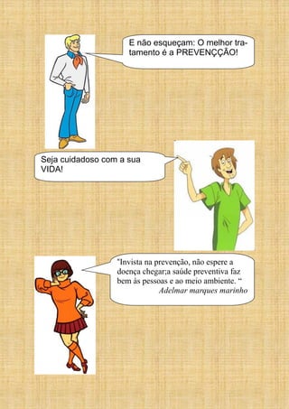 E não esqueçam: O melhor tra-
tamento é a PREVENÇÇÃO!
Seja cuidadoso com a sua
VIDA!
“Invista na prevenção, não espere a
doença chegar;a saúde preventiva faz
bem às pessoas e ao meio ambiente. “
Adelmar marques marinho
 