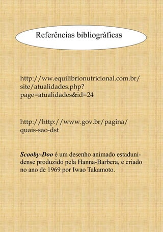 Referências bibliográficas
http://ww.equilibrionutricional.com.br/
site/atualidades.php?
page=atualidades&id=24
http://http://www.gov.br/pagina/
quais-sao-dst
Scooby-Doo é um desenho animado estaduni-
dense produzido pela Hanna-Barbera, e criado
no ano de 1969 por Iwao Takamoto.
 