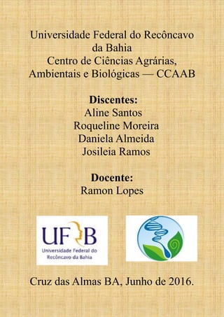 Universidade Federal do Recôncavo
da Bahia
Centro de Ciências Agrárias,
Ambientais e Biológicas — CCAAB
Discentes:
Aline Santos
Roqueline Moreira
Daniela Almeida
Josileia Ramos
Docente:
Ramon Lopes
Cruz das Almas BA, Junho de 2016.
 