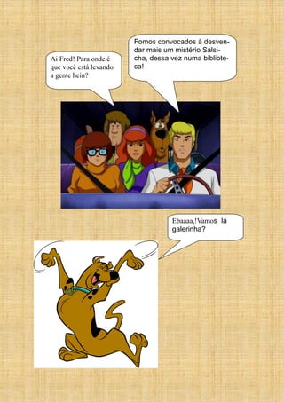 Ai Fred! Para onde é
que você está levando
a gente hein?
Fomos convocados à desven-
dar mais um mistério Salsi-
cha, dessa vez numa bibliote-
ca!
Ebaaaa,!Vamos lá
galerinha?
 