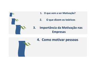 1. O que vem a ser Motivação?

2.

3.

O que dizem os teóricos

Importância da Motivação nas
Empresas

4. Como motivar pessoas

 