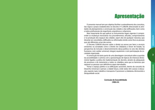 EXPEDIENTECARTILHADAACESSIBILIDADE

APRESENTAÇÃOCARTILHADAACESSIBILIDADE
O presente manual tem por objetivo facilitar o entendimento dos conceitos,
das regras e prazos estabelecidos no Decreto nº 5.296/04, direcionado às ativi-
dades de planejamento e construção das cidades e das edificações, bem como
a todos profissionais de engenharia, arquitetura e urbanismo.
Mais importante do que aplicar os instrumentos legais vigentes é compre-
ender as mudanças necessárias nos procedimentos, atitudes, comportamento
e na produção dos espaços das cidades, sejam eles de qualquer natureza, que
deverão ser concebidos, edificados ou reformados tendo como foco as pessoas
que são diferentes umas das outras.
O Decreto 5296/04 discorre sobre o direito ao acesso aos bens e serviços
existentes na sociedade como o Direito de Cidadania e Dever de Estado, na
perspectiva da inclusão e desenvolvimento dessa política no seio dos direitos
humanos, com caráter universal, integral, equânime e com participação da so-
ciedade organizada.
A construção do texto parte de uma abordagem conceitual sobre a questão
da acessibilidade e culmina com a apresentação de tópicos de interesse direta-
mente ligados a prática de implementação do decreto, através da adequação
de processos e do tratamento a todos os cidadãos, para que as barreiras que
separam as pessoas com deficiência sejam derrubadas.
Tornar o espaço público e as edificações acessíveis, dentro do conceito do
Desenho Universal, é pensar a cidade futura, onde todos têm acesso à educa-
ção, esporte, lazer, trabalho e transporte. É promover a cidadania, diminuindo a
desigualdade social.
Comissão de Acessibilidade
CREA-SC
Apresentação
 
