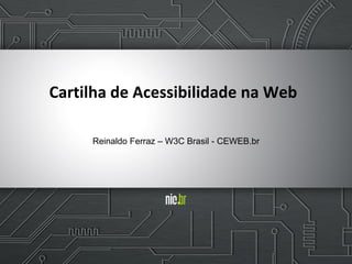 Cartilha de Acessibilidade na Web
Reinaldo Ferraz – W3C Brasil - CEWEB.br
 