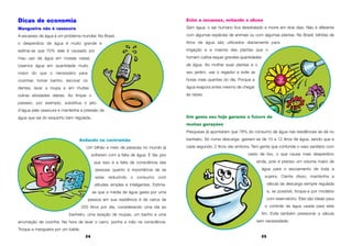 Evite a escassez, evitando o abuso
Sem água, o ser humano fica desidratado e morre em dois dias. Não é diferente
com algumas espécies de animais ou com algumas plantas. No Brasil, bilhões de
litros de água são utilizados diariamente para
irrigação e a maioria das plantas que o
homem cultiva requer grandes quantidades
de água. Ao molhar suas plantas e o
seu jardim, use o regador e evite as
horas mais quentes do dia. Porque a
água evapora antes mesmo de chegar
às raízes.
Um gesto seu hoje garante o futuro de
muitas gerações
Pesquisas já apontaram que 78% do consumo de água nas residências se dá no
banheiro. Só numa descarga, gastam-se de 10 a 12 litros de água, sendo que a
cada segundo, 2 litros vão embora. Tem gente que confunde o vaso sanitário com
cesto de lixo, o que causa mais desperdício
ainda, pois é preciso um volume maior de
água para o escoamento de toda a
sujeira. Ciente disso, mantenha a
válvula da descarga sempre regulada
e, se possível, troque-a por modelos
com reservatório. Eles são ideais para
o controle da água usada para este
fim. Evite também pressionar a válvula
sem necessidade.
24 25
Dicas de economia
Mangueira não é vassoura
A escassez de água é um problema mundial. No Brasil,
o desperdício de água é muito grande e
estima-se que 70% dele é causado por
mau uso da água em nossas casas.
Usamos água em quantidade muito
maior do que o necessário para
cozinhar, tomar banho, escovar os
dentes, lavar a roupa e em muitas
outras atividades diárias. Ao limpar o
passeio, por exemplo, substitua o jato
d’água pela vassoura e mantenha a pressão da
água que sai do esquicho bem regulada.
Andando na contramão
Um bilhão e meio de pessoas no mundo já
sofreram com a falta de água. E tão pior
que isso é a falta de consciência das
pessoas quanto à importância de se
estar reduzindo o consumo com
atitudes simples e inteligentes. Estima-
se que a média de água gasta por uma
pessoa em sua residência é de cerca de
250 litros por dia, considerando uma ida ao
banheiro, uma lavação de roupas, um banho e uma
arrumação de cozinha. Na hora de lavar o carro, ponha a mão na consciência.
Troque a mangueira por um balde.
 