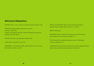Referências bibliográficas
ANTUNES, Celso. Os rios, os mares e os oceanos. São Paulo: Scipione, 1995.
RODRIGUEZ, Sérgio Kleinfelder. Nossa terra, nossa casa.
São Paulo: CPRM, 1995.
(Programa de Publicações Especiais - Núcleo de Divulgação da Diretoria de
Geologia e Recursos Hídricos)
SAUVAIN, Philip. Rios e vales. São Paulo: Scipione, 1998.
Planeta água. [s.l.]: Samitri S/A, [s.d.]. 18p.
SANEAMENTO. Uma questão de saúde, desenvolvimento social e econômico.
Belo Horizonte: Copasa, [s.d.]. 36p.
MANUAL DO EDUCADOR. Projeto com.ciliar de educação ambiental.
Barão de Cocais: Fundação Vale do Rio Doce, v.2, nov. 2001.
EMATER, Minas Gerais.
FERNANDES, Maurício. Preservação de nascentes. Jornal da Emater-MG,
Belo Horizonte, jun. 2002, Coluna Como Saber, p.12.
LOBO, Henrique. Uma qualidade de água para cada uso. Planeta água,
Governador Valadares, [s.n.t.].
COMPANHIA VALE DO RIO DOCE. Gerência de Comunicação Regional de Minas
Gerais. Gerência de Meio Ambiente das Minas do Sistema Sul.
30 31
 