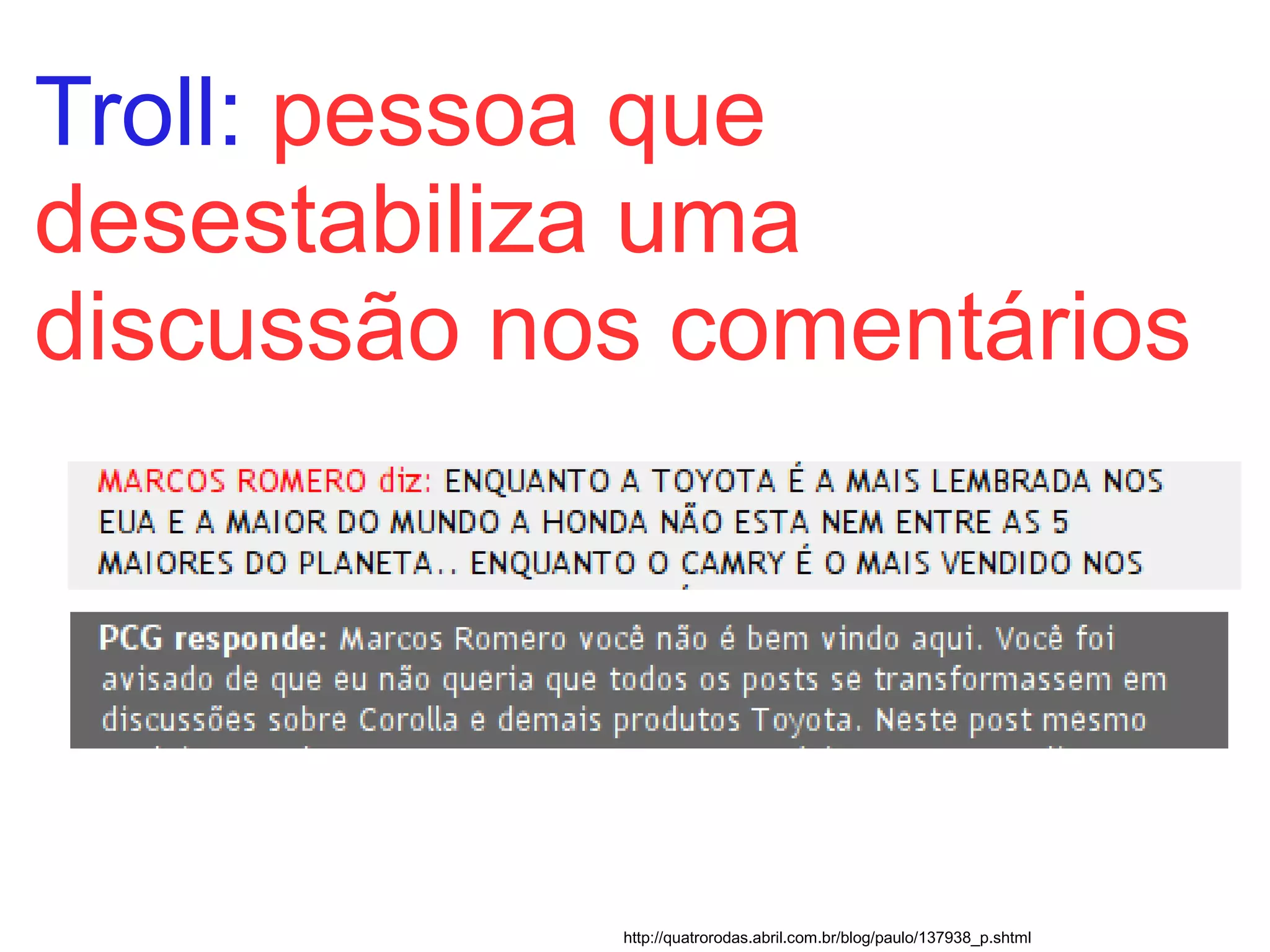 Troll: pessoa que
desestabiliza uma
discussão nos comentários




            http://quatrorodas.abril.com.br/blog/paulo/137938_p.shtml
 