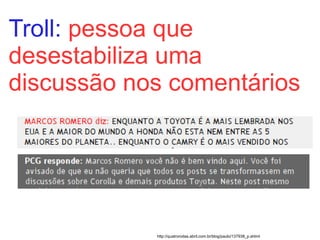 Troll: pessoa que
desestabiliza uma
discussão nos comentários




            http://quatrorodas.abril.com.br/blog/paulo/1...