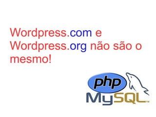 Wordpress.com e
Wordpress.org não são o
mesmo!
 