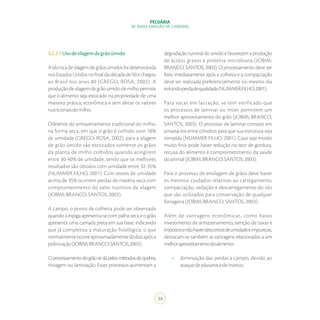 34
PECUÁRIA
DE BAIXA EMISSÃO DE CARBONO
3.2.2.1Usodesilagemdegrãoúmido
Atécnicadesilagemdegrãosúmidosfoidesenvolvida
nosEstadosUnidosnofinaldadécadade50echegou
ao Brasil nos anos 80 (GREGO; ROSA, 2002). A
produçãodesilagemdegrãoúmidodemilhopermite
que o alimento seja estocado na propriedade de uma
maneira prática, econômica e sem afetar os valores
nutricionaisdomilho.
Diferente do armazenamento tradicional do milho,
na forma seca, em que o grão é colhido com 18%
de umidade (GREGO; ROSA, 2002), para a silagem
de grão úmido são estocados somente os grãos
da planta de milho colhidos quando atingirem
entre 30-40% de umidade, sendo que os melhores
resultados são obtidos com umidade entre 32-35%
(NUMMER FILHO, 2001). Com teores de umidade
acima de 35% ocorrem perdas de matéria seca com
comprometimento do valor nutritivo da silagem
(JOBIM;BRANCO;SANTOS,2003).
A campo, o ponto de colheita pode ser observado
quando a espiga apresenta-se com palha seca e o grão
apresenta uma camada preta em sua base, indicando
que já completou a maturação fisiológica, o que
normalmenteocorreaproximadamente50diasapósa
polinização(JOBIM;BRANCO;SANTOS,2003).
Oprocessamentodogrãosedápelosmétodosdequebra,
moagem ou laminação. Esses processos aumentam a
degradação ruminal do amido e favorecem a produção
de ácidos graxos e proteína microbiana (JOBIM;
BRANCO; SANTOS, 2003). O processamento deve ser
feito imediatamente após a colheita e a compactação
deve ser realizada preferencialmente no mesmo dia
evitandoperdadequalidade(NUMMERFILHO,2001).
Para vacas em lactação, se tem verificado que
os processos de laminar ou moer permitem um
melhor aproveitamento do grão (JOBIM; BRANCO;
SANTOS, 2003). O processo de laminar consiste em
amassá-los entre cilindros para que sua estrutura seja
rompida (NUMMER FILHO, 2001). Caso seja moído
muito fino, pode haver redução no teor de gordura,
recusa do alimento e comprometimento da saúde
doanimal(JOBIM;BRANCO;SANTOS,2003).
Para o processo de ensilagem de grãos deve haver
os mesmos cuidados relativos ao carregamento,
compactação, vedação e descarregamento do silo
que são utilizados para conservação de qualquer
forrageira(JOBIM;BRANCO;SANTOS,2003).
Além de vantagens econômicas, como baixo
investimento de armazenamento, isenção de taxas e
impostosenãohaverdescontosdeumidadeeimpurezas,
destacam-se também as vantagens relacionadas a um
melhoraproveitamentodoalimento:
•	 diminuição das perdas a campo, devido ao
ataquedepássarosedeinsetos;
 