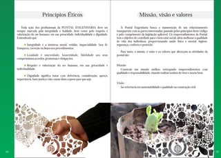 Princípios Éticos Missão, visão e valores 
Toda ação dos profissionais da PONTAL ENGENHARIA deve ser 
sempre marcada pela integridade e lealdade, bem como pelo respeito e 
valorização do ser humano, em sua privacidade, individualidade e dignidade. 
Entendendo que: 
Integridade é a inteireza moral, retidão, imparcialidade, boa fé, 
franqueza, correção ou lisura nos procedimentos; 
Lealdade é sinceridade, honestidade, fidelidade aos seus 
compromissos,acordos, promessas e obrigações; 
Respeito e valorização do ser humano, em sua privacidade e 
individualidade. 
Dignidade significa tratar com deferência, consideração, apreço, 
importância, fazer justiça e não causar dano a quem quer que seja. 
A Pontal Engenharia busca a manutenção de um relacionamento 
transparente com as partes interessadas, pautado pelos princípios deste código 
e pelo cumprimento da legislação aplicável. Os empreendimentos da Pontal, 
tem o objetivo de contribuir para o bem estar social, além melhorar a qualidade 
de vida dos indivíduos, proporcionando saúde física e mental, higiene, 
segurança, conforto e proteção. 
Para tanto, a missão, a visão e os valores que alicerçam as atividades da 
pontal são: 
Missão 
Construir um mundo melhor, entregando empreendimentos com 
qualidade e responsabilidade, visando realizar sonhos de viver e morar bem. 
Visão 
Ser referência em sustentabilidade e qualidade na construção civil. 
04 05 
 