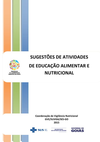 0
SUGESTÕES DE ATIVIDADES
DE EDUCAÇÃO ALIMENTAR E
NUTRICIONAL
Coordenação de Vigilância Nutricional
GVE/SUVISA/SES-GO
2015
 