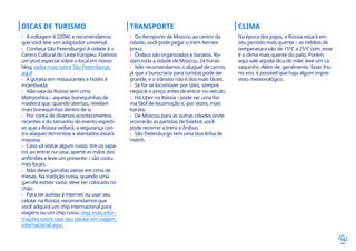 16
DICAS DE TURISMO
›› A voltagem é 220W, e recomendamos
que você leve um adaptador universal.
›› Conheça São Petersburgo! A cidade é o
Centro Cultural do Leste Europeu. Fizemos
um post especial sobre o local em nosso
blog, saiba mais sobre São Petersburgo
aqui!
›› A gorjeta em restaurantes e hotéis é
incentivada.
›› Não saia da Rússia sem uma
Matryoshka – aquelas bonequinhas de
madeira que, quando abertas, revelam
mais bonequinhas dentro de si.
›› Por conta de diversos acontecimentos
recentes e do tamanho do evento esporti-
vo que a Rússia sediará, a segurança con-
tra ataques terroristas e atentados estará
massiva.
›› Caso vá visitar algum russo, tire os sapa-
tos ao entrar na casa, aperte as mãos dos
anfitriões e leve um presente – são costu-
mes locais.
›› Não deixe garrafas vazias em cima de
mesas. Na tradição russa, quando uma
garrafa estiver vazia, deve ser colocada no
chão.
›› Para ter acesso à internet ou usar seu
celular na Rússia, recomendamos que
você adquira um chip internacional para
viagens ou um chip russo. Veja mais infor-
mações sobre usar seu celular em viagem
internacional aqui.
TRANSPORTE
›› Do Aeroporto de Moscou ao centro da
cidade, você pode pegar o trem Aeroex-
press.
›› Ônibus são organizados e baratos. Ro-
dam toda a cidade de Moscou, 24 horas.
›› Não recomendamos o aluguel de carros,
já que a burocracia para turistas pode ser
grande, e o trânsito não é dos mais fáceis.
›› Se for se locomover por táxis, sempre
negocie o preço antes de entrar no veículo.
›› Há Uber na Rússia – pode ser uma for-
ma fácil de locomoção e, por vezes, mais
barata.
›› De Moscou para as outras cidades onde
ocorrerão as partidas de futebol, você
pode recorrer a trens e ônibus.
›› São Petersburgo tem uma boa linha de
metrô.
CLIMA
Na época dos jogos, a Rússia estará em
seu período mais quente – as médias de
temperatura vão de 15ºC a 25ºC (sim, esse
é o clima mais quente do país). Porém,
aqui vale aquela dica de mãe: leve um ca-
saquinho. Além de, geralmente, fazer frio
no voo, é possível que haja algum impre-
visto meteorológico.
 